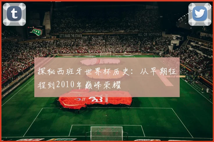 探秘西班牙世界杯历史：从早期征程到2010年巅峰荣耀