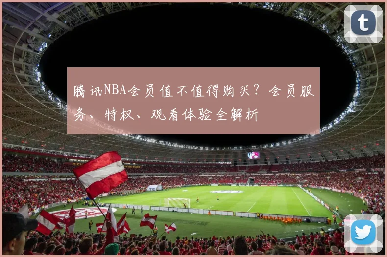 腾讯NBA会员值不值得购买?会员服务、特权、观看体验全解析