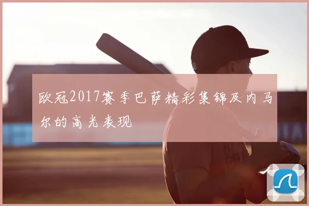 欧冠2017赛季巴萨精彩集锦及内马尔的高光表现