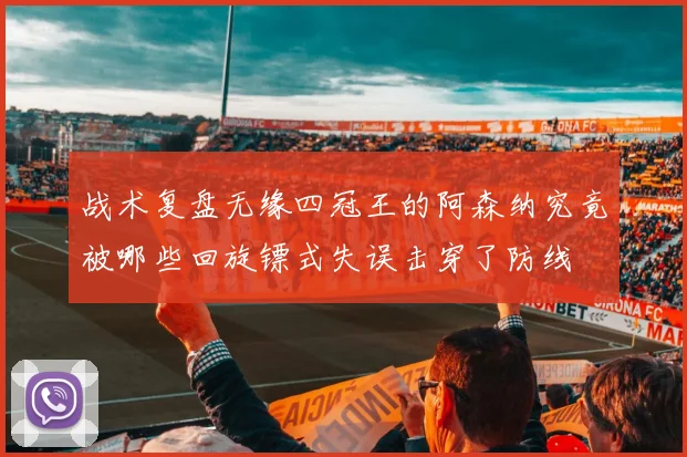 战术复盘无缘四冠王的阿森纳究竟被哪些回旋镖式失误击穿了防线