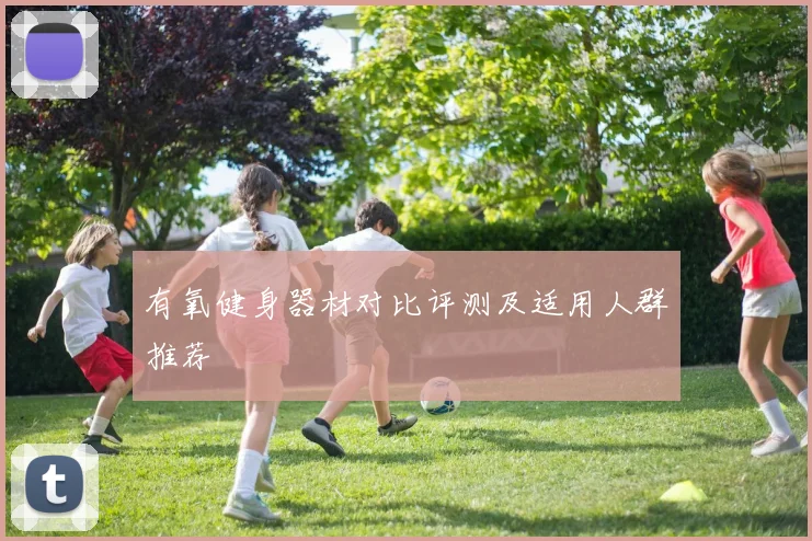 有氧健身器材对比评测及适用人群推荐