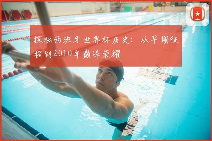 探秘西班牙世界杯历史：从早期征程到2010年巅峰荣耀